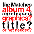 Matches: The Matches Album 4, Unreleased; Graphics? Title? Or Not Needed?